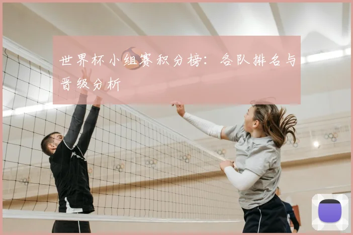 世界杯小组赛积分榜：各队排名与晋级分析