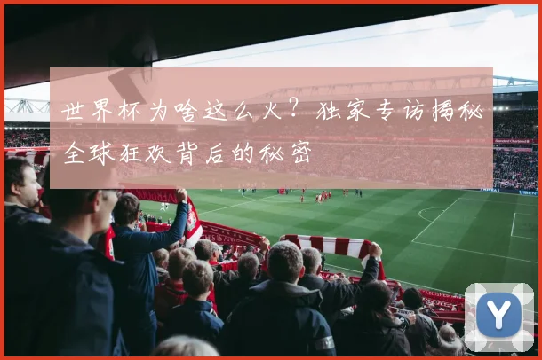 世界杯为啥这么火?独家专访揭秘全球狂欢背后的秘密