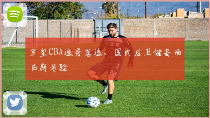 罗玺CBA选秀落选,国内后卫储备面临新考验