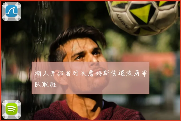 湖人开拓者对决詹姆斯伤退浓眉率队取胜