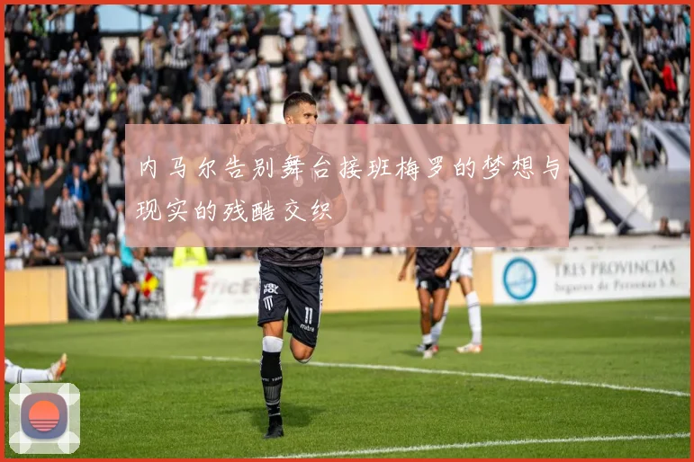 内马尔告别舞台接班梅罗的梦想与现实的残酷交织