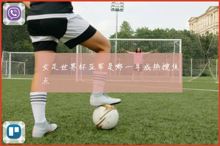 女足世界杯亚军是哪一年成热搜焦点