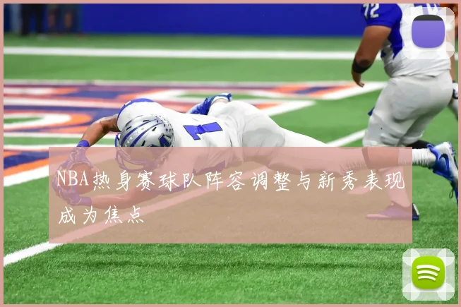 NBA热身赛球队阵容调整与新秀表现成为焦点