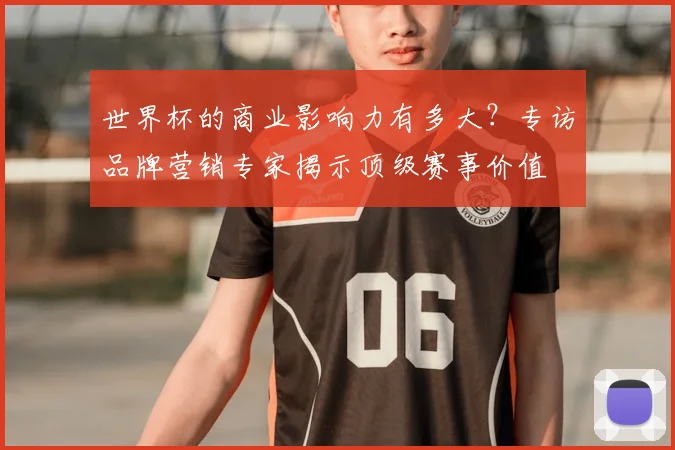 世界杯的商业影响力有多大？专访品牌营销专家揭示顶级赛事价值