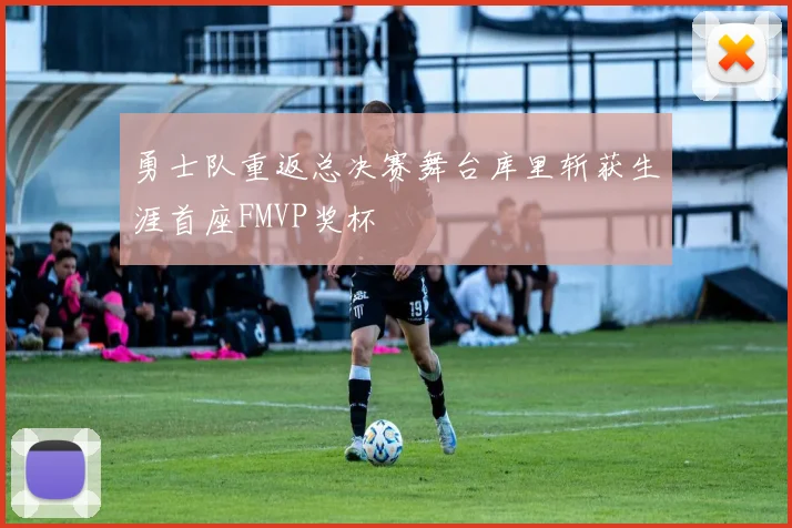 勇士队重返总决赛舞台库里斩获生涯首座FMVP奖杯