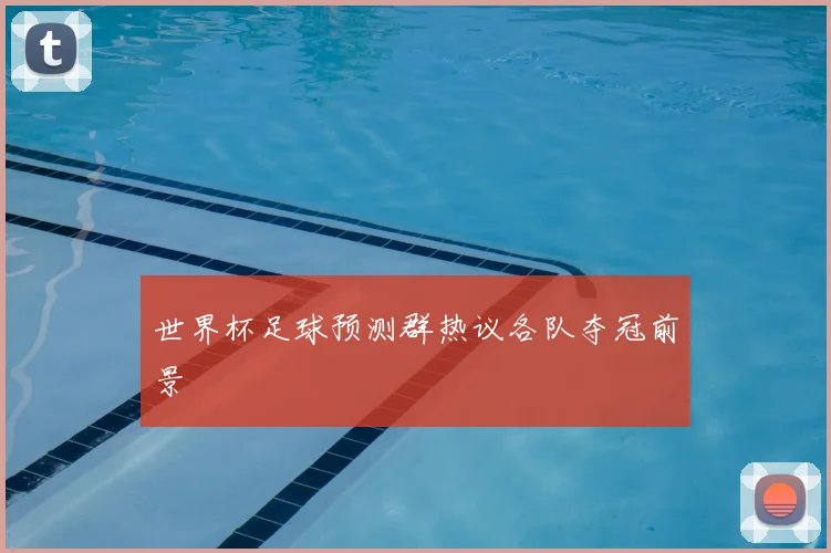 世界杯足球预测群热议各队夺冠前景
