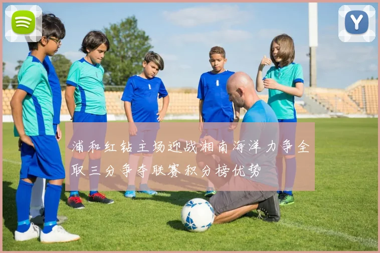 浦和红钻主场迎战湘南海洋力争全取三分争夺联赛积分榜优势
