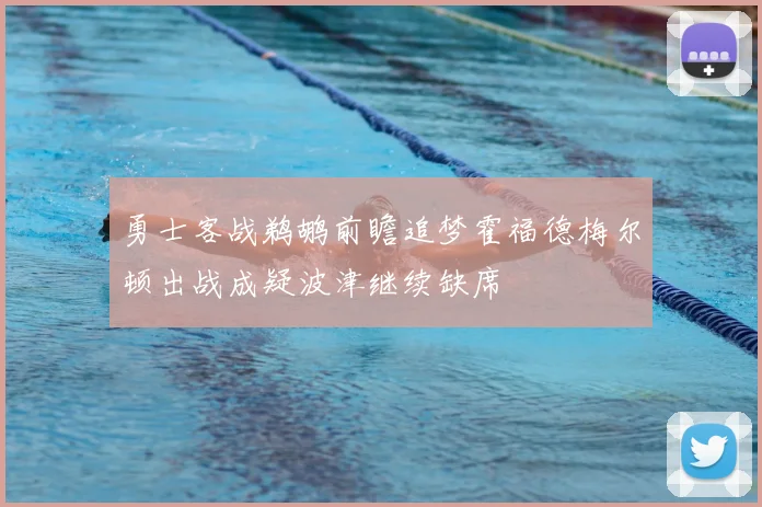 勇士客战鹈鹕前瞻追梦霍福德梅尔顿出战成疑波津继续缺席
