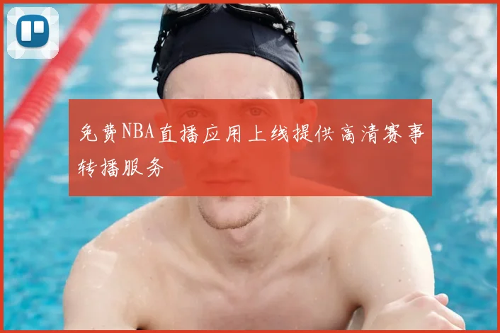 免费NBA直播应用上线提供高清赛事转播服务