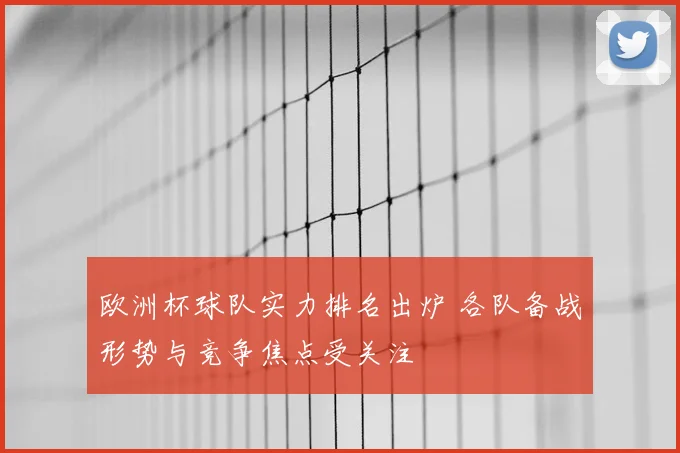 欧洲杯球队实力排名出炉 各队备战形势与竞争焦点受关注