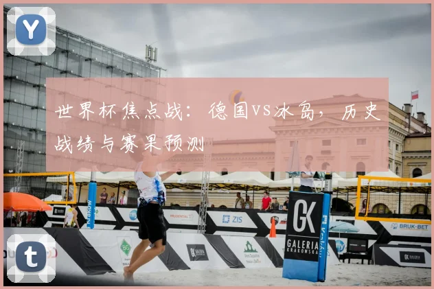 世界杯焦点战：德国vs冰岛，历史战绩与赛果预测