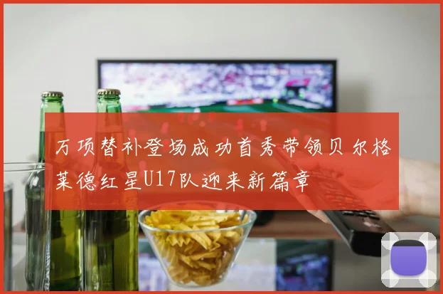 万项替补登场成功首秀带领贝尔格莱德红星U17队迎来新篇章